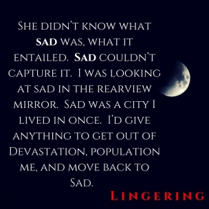 She didn_t know what sad was, what it entailed. Sad couldn_t capture it. I was looking at sad in the rearview mirror. Sad was a city I lived in once. I_d give anything to get out o